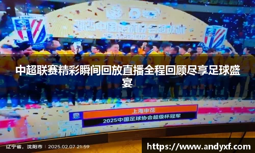 中超联赛精彩瞬间回放直播全程回顾尽享足球盛宴