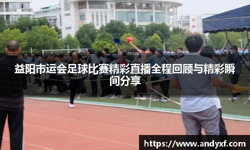 益阳市运会足球比赛精彩直播全程回顾与精彩瞬间分享